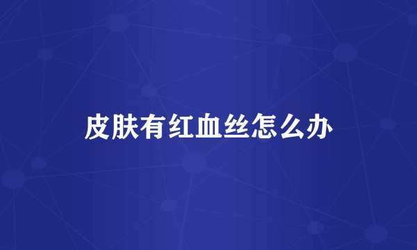 皮肤有红血丝怎么办