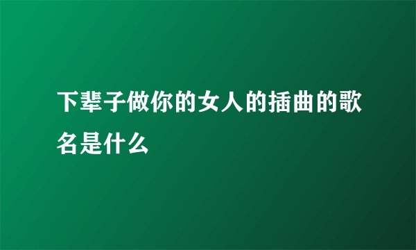 下辈子做你的女人的插曲的歌名是什么
