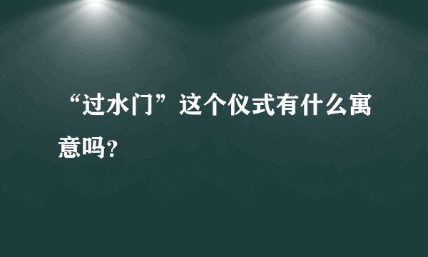 “过水门”这个仪式有什么寓意吗？