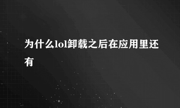 为什么lol卸载之后在应用里还有