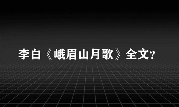 李白《峨眉山月歌》全文？