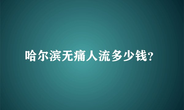 哈尔滨无痛人流多少钱？