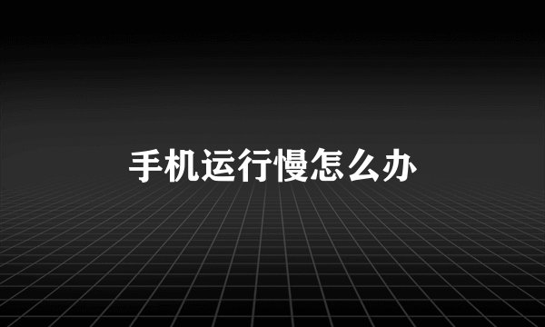 手机运行慢怎么办
