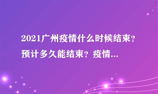 2021广州疫情什么时候结束？预计多久能结束？疫情最新消息汇总