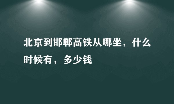 北京到邯郸高铁从哪坐，什么时候有，多少钱