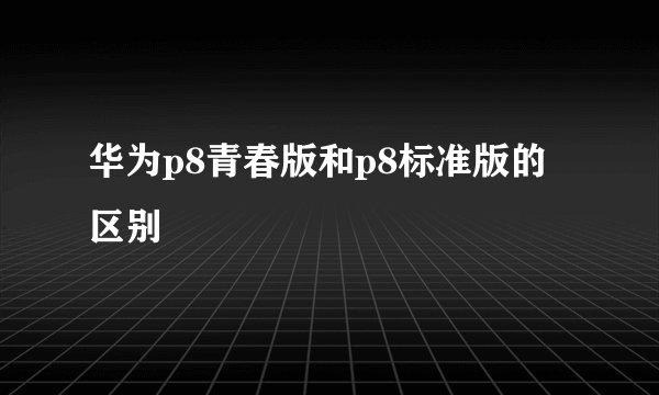 华为p8青春版和p8标准版的区别