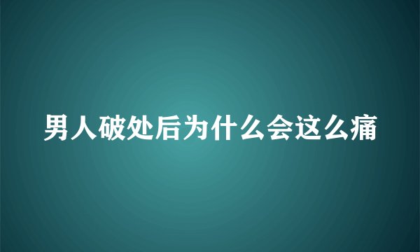 男人破处后为什么会这么痛