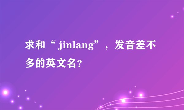 求和“ jinlang”，发音差不多的英文名？