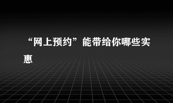 “网上预约”能带给你哪些实惠