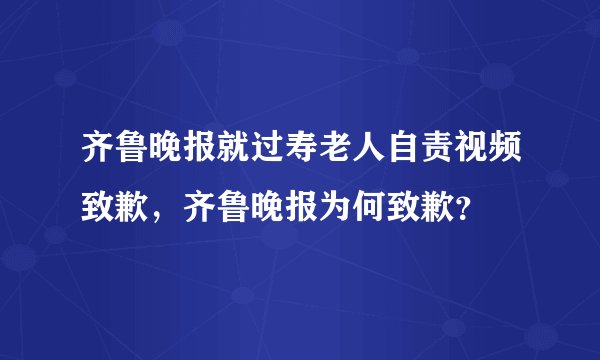 齐鲁晚报就过寿老人自责视频致歉,齐鲁晚报为何致歉?