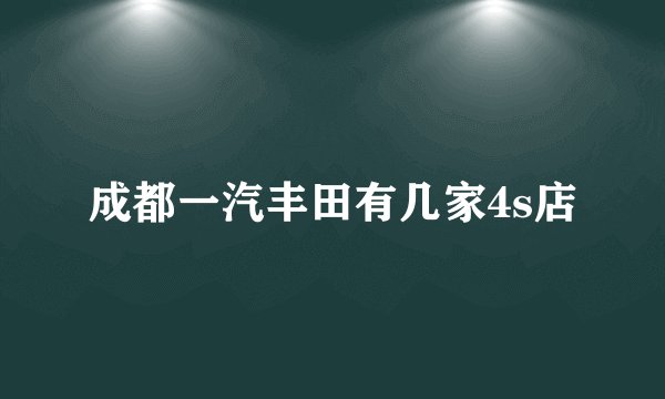 成都一汽丰田有几家4s店