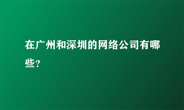 在广州和深圳的网络公司有哪些？