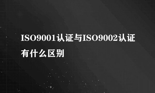 ISO9001认证与ISO9002认证有什么区别