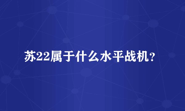 苏22属于什么水平战机？