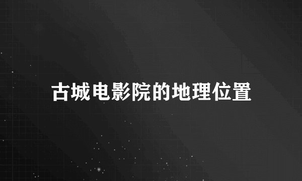 古城电影院的地理位置