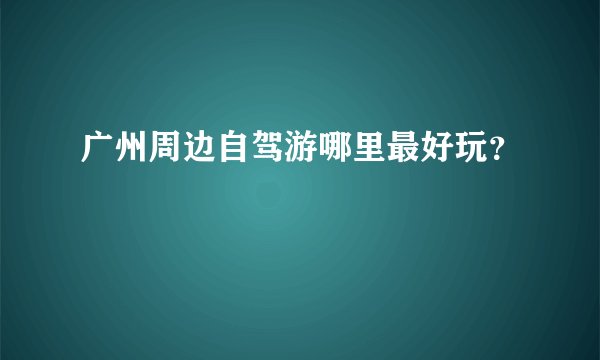 广州周边自驾游哪里最好玩？