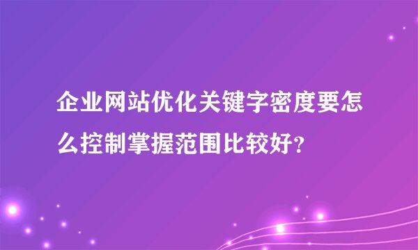 企业网站优化关键字密度要怎么控制掌握范围比较好？