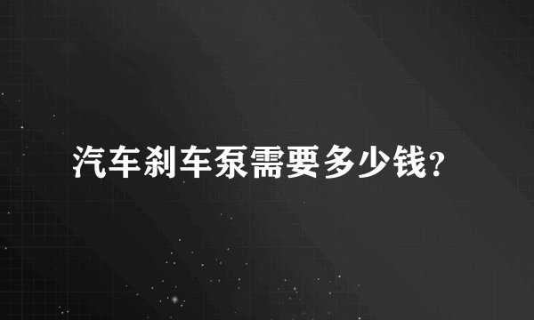 汽车刹车泵需要多少钱?