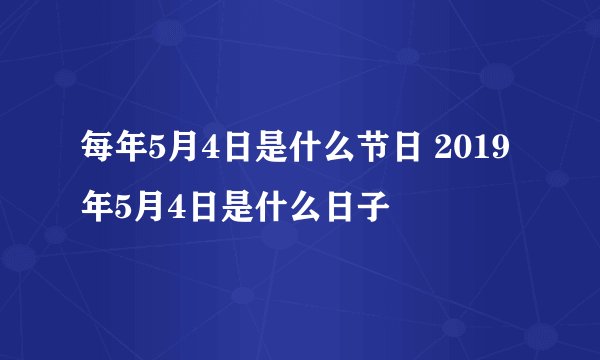 每年5月4日是什么节日 2019年5月4日是什么日子