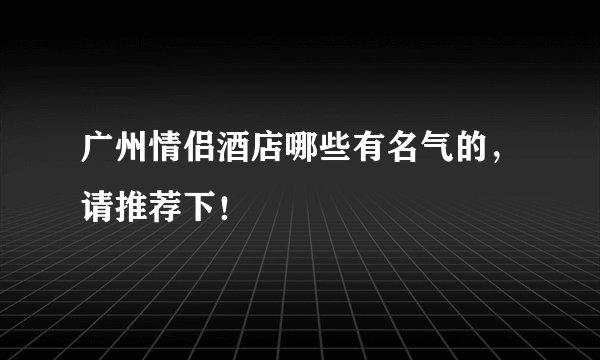 广州情侣酒店哪些有名气的，请推荐下！