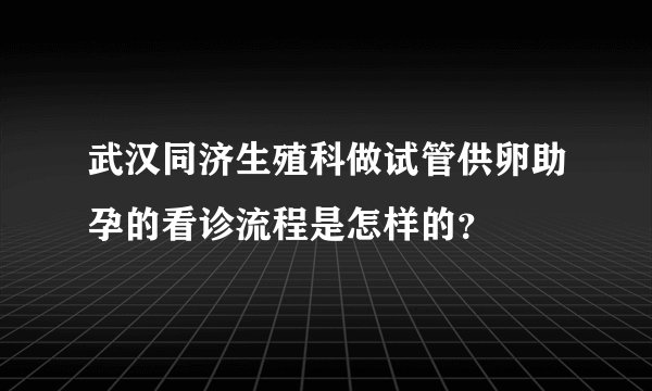 武汉同济生殖科做试管供卵助孕的看诊流程是怎样的？