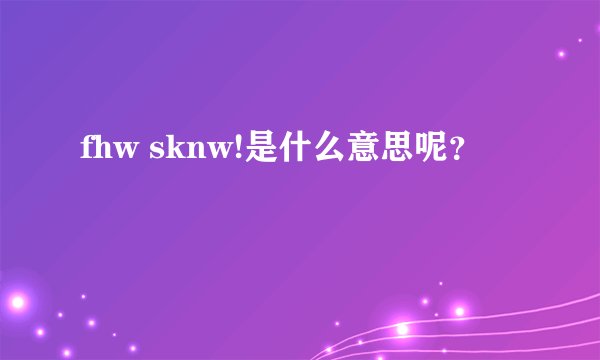 fhw sknw!是什么意思呢？