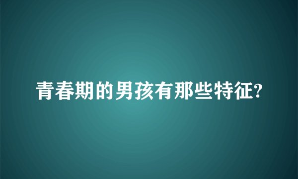 青春期的男孩有那些特征?
