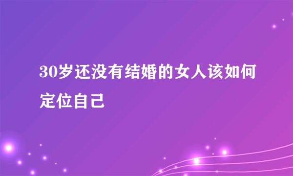 30岁还没有结婚的女人该如何定位自己