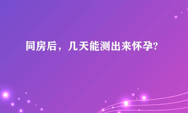 同房后，几天能测出来怀孕?