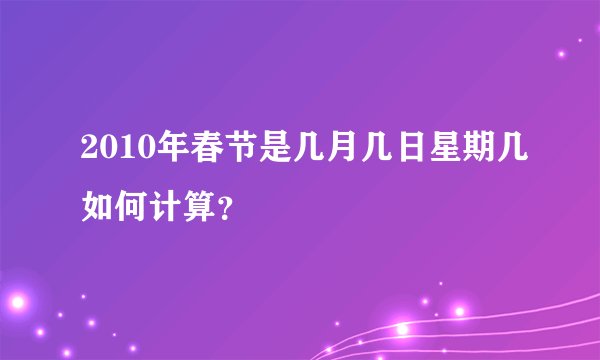 2010年春节是几月几日星期几如何计算？