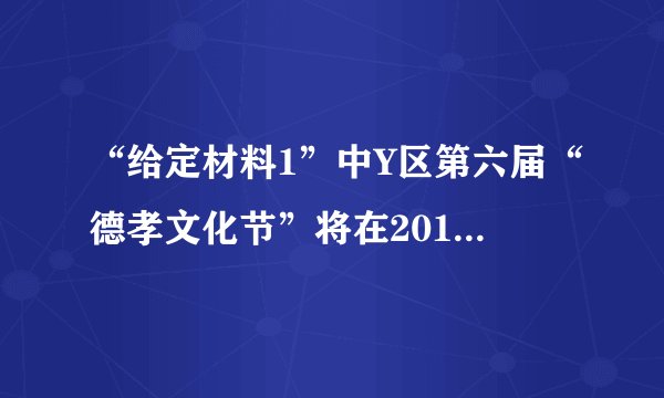 “给定材料1”中Y区第六届“德孝文化节”将在2016年4月举行。如果你是该区政府办公室的一名工作人员,拟定一份本届“德孝文化节”的工作方案。(25分)
要求:措施具体,针对性强,条理清楚,350字左右。