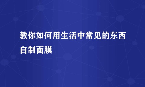 教你如何用生活中常见的东西自制面膜