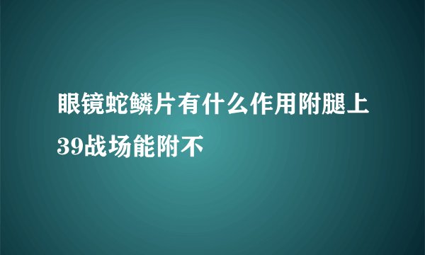 眼镜蛇鳞片有什么作用附腿上39战场能附不