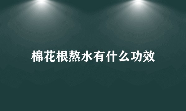 棉花根熬水有什么功效