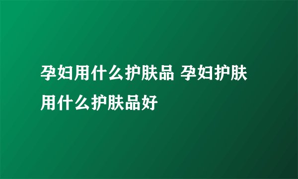 孕妇用什么护肤品 孕妇护肤用什么护肤品好