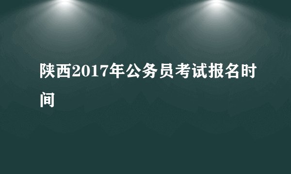 陕西2017年公务员考试报名时间