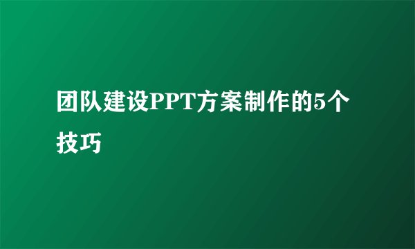 团队建设PPT方案制作的5个技巧