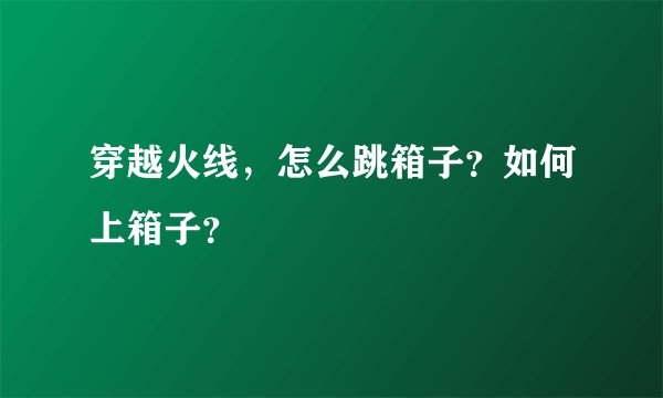 穿越火线，怎么跳箱子？如何上箱子？