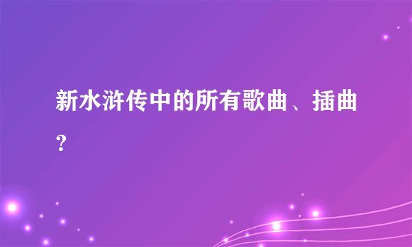 新水浒传中的所有歌曲、插曲?