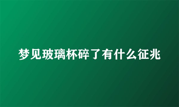 梦见玻璃杯碎了有什么征兆