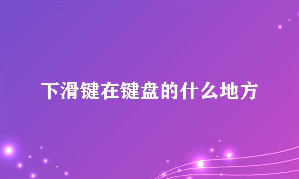 下滑键在键盘的什么地方