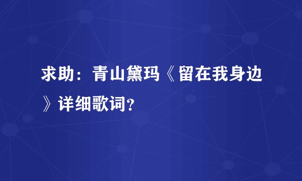 求助：青山黛玛《留在我身边》详细歌词？