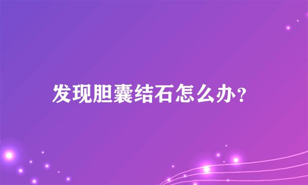 发现胆囊结石怎么办？