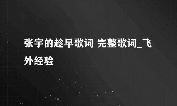 张宇的趁早歌词 完整歌词_飞外经验