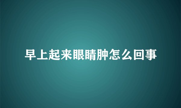 早上起来眼睛肿怎么回事