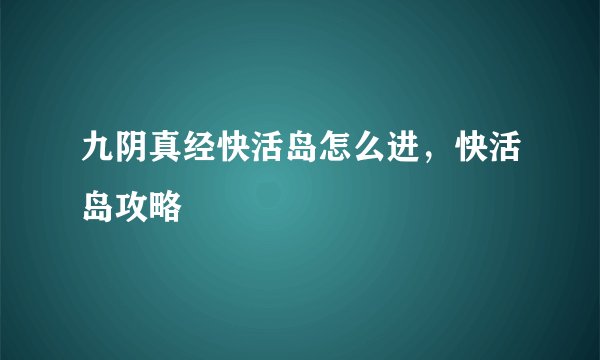 九阴真经快活岛怎么进，快活岛攻略