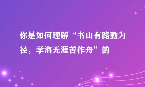 你是如何理解“书山有路勤为径,学海无涯苦作舟”的