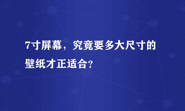 7寸屏幕，究竟要多大尺寸的壁纸才正适合？
