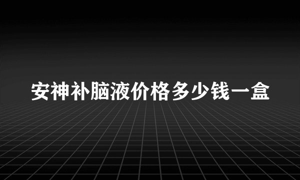 安神补脑液价格多少钱一盒