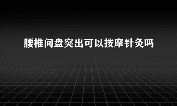 腰椎间盘突出可以按摩针灸吗